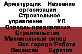 Арматурщик › Название организации ­ Строительное управление №316, УП › Отрасль предприятия ­ Строительство › Минимальный оклад ­ 50 000 - Все города Работа » Вакансии   . Бурятия респ.